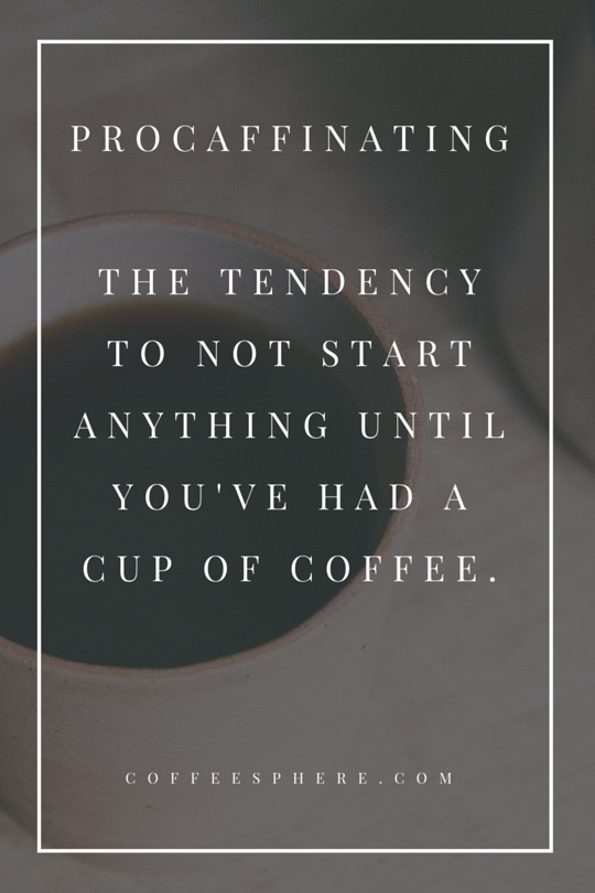 Procaffinating: the tendency not to start anything until you've had a cup of coffee