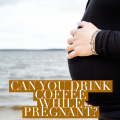 Can you Drink Coffee while Pregnant